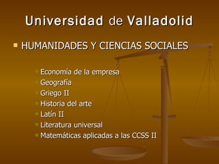 Universidad  de  Valladolid HUMANIDADES Y CIENCIAS SOCIALES Economía de la empresa Geografía Griego II Historia del arte Latín II Literatura universal Matemáticas aplicadas a las CCSS II 