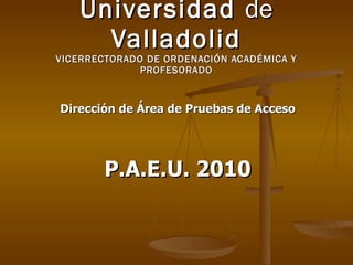 Dirección de Área de Pruebas de Acceso P.A.E.U. 2010 Universidad  de  Valladolid VICERRECTORADO DE ORDENACIÓN ACADÉMICA Y PROFESORADO 