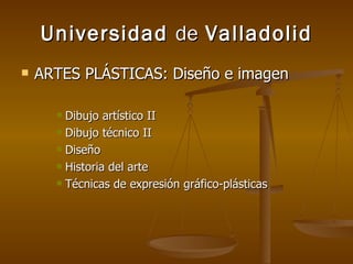 Universidad  de  Valladolid ARTES PLÁSTICAS: Diseño e imagen Dibujo artístico II Dibujo técnico II Diseño Historia del arte Técnicas de expresión gráfico-plásticas 
