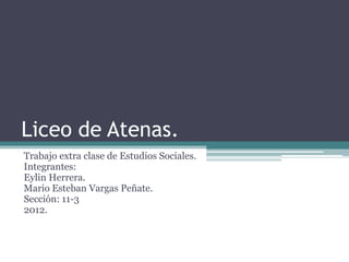 Liceo de Atenas.
Trabajo extra clase de Estudios Sociales.
Integrantes:
Eylin Herrera.
Mario Esteban Vargas Peñate.
Sección: 11-3
2012.
 