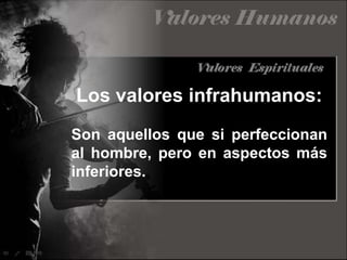 Los valores infrahumanos: Son aquellos que si perfeccionan al hombre, pero en aspectos más inferiores.