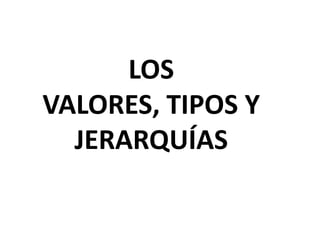 LOS
VALORES, TIPOS Y
JERARQUÍAS
 