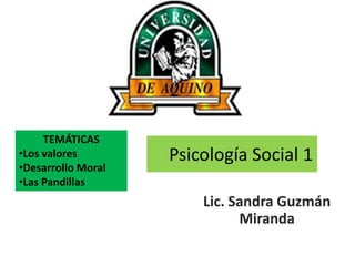Psicología Social 1
Lic. Sandra Guzmán
Miranda
TEMÁTICAS
•Los valores
•Desarrollo Moral
•Las Pandillas
 