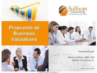 Propuesta de
  Business
 Valutations

                                                        Presentado por:

                                              Marcus Sullivan, MBA, AVA
                                                 Sullivan Consulting Inc.


                                                           10 de mayo de 2012

           © 2012 Sullivan Consulting, Inc.
 