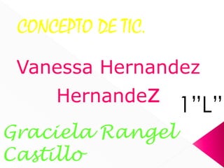 CONCEPTO DE TIC.
Vanessa Hernandez
Hernandez
Graciela Rangel
Castillo
1”L”
 