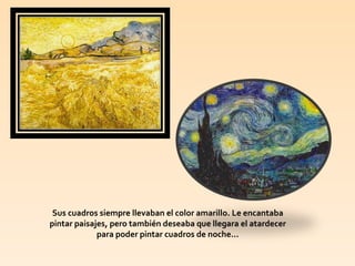 Sus cuadros siempre llevaban el color amarillo. Le encantaba pintar paisajes, pero también deseaba que llegara el atardecer para poder pintar cuadros de noche...