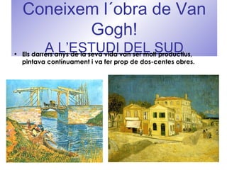 Coneixem l´obra de Van
Gogh!
A L’ESTUDI DEL SUD• Els darrers anys de la seva vida van ser molt productius,
pintava contínuament i va fer prop de dos-centes obres.
 