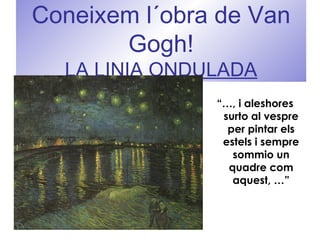 Coneixem l´obra de Van
Gogh!
LA LINIA ONDULADA
“…, i aleshores
surto al vespre
per pintar els
estels i sempre
sommio un
quadre com
aquest, …”
 