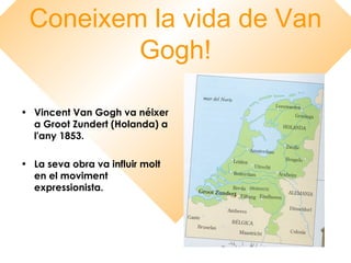 Coneixem la vida de Van
Gogh!
• Vincent Van Gogh va néixer
a Groot Zundert (Holanda) a
l'any 1853.
• La seva obra va influir molt
en el moviment
expressionista.
 