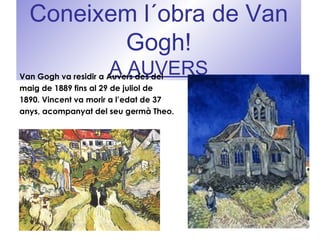 Coneixem l´obra de Van
Gogh!
A AUVERSVan Gogh va residir a Auvers des del
maig de 1889 fins al 29 de juliol de
1890. Vincent va morir a l’edat de 37
anys, acompanyat del seu germà Theo.
 