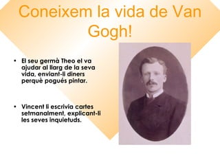 Coneixem la vida de Van
Gogh!
• El seu germà Theo el va
ajudar al llarg de la seva
vida, enviant-li diners
perquè pogués pintar.
• Vincent li escrivia cartes
setmanalment, explicant-li
les seves inquietuds.
 