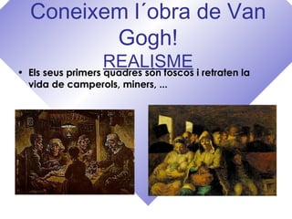 Coneixem l´obra de Van
Gogh!
REALISME• Els seus primers quadres són foscos i retraten la
vida de camperols, miners, ...
 