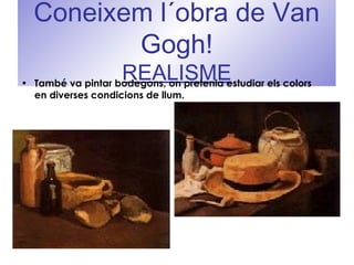 Coneixem l´obra de Van
Gogh!
REALISME• També va pintar bodegons, on pretenia estudiar els colors
en diverses condicions de llum.
 