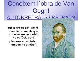 Coneixem l´obra de Van
Gogh!
AUTORRETRATS i RETRATS
“Tot sovint es diu –i jo hi
crec fermament- que
conèixer-se un mateix
no és fàcil, però
pintar-se un mateix
tampoc no és fàcil”.
 