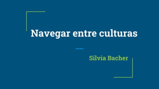 Navegar entre culturas
Silvia Bacher
 