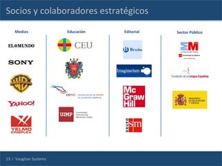 Socios	
  y	
  colaboradores	
  estratégicos	
  
        Medios	
                            Educación	
     Editorial	
            Sector	
  Público
        	
  	
  


                                            	
                              	
  
                                                            	
  




13	
  	
  I	
  	
  Vaughan	
  Systems	
  
 