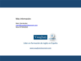 Más información:

Marc Hernández
marc@vaughanclassroom.com
Móvil 670842828




        Líder	
  en	
  formación	
  de	
  inglés	
  en	
  España	
  
                                 	
  
                  www.vaughanclassroom.com	
  	
  
                             	
  
 