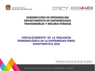 FORTALECIMIENTO DE LA VIGILANCIA
EPIDEMIOLÓGICA DE LA ENFERMEDAD FEBRIL
EXANTEMÁTICA (EFE)
SUBDIRECCIÓN DE EPIDEMIOLGÍA
DEPARTAMENTO DE ENFERMEDADES
TRANSMISIBLES Y MICOBACTERIOSIS
 