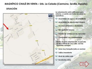 MAGNÍFICO CHALÉ EN VENTA – Urb. La Celada (Carmona, Sevilla, España) SITUACIÓN La urbanización está calificada como urbana, y cuenta con todos los servicios  operativos: Acometida de agua y alcantarillado Acometida de electricidad trifásica Accesos asfaltados e iluminados Recogida de basuras Parada de autobús en las cercanías Comunidad con mantenimiento Dentro de esta urbanización, la parcela se sitúa al final de una calle, con las siguientes ventajas: Zona muy tranquila (sólo un vecino) Tráfico inexistente Nivel de ruidos nulo Excelentes vistas AvPág 
