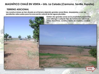 MAGNÍFICO CHALÉ EN VENTA – Urb. La Celada (Carmona, Sevilla, España) Las construcciones se han situado en el terreno dejando grandes zonas libres, despejadas y con las pendientes adecuadas para la evacuación natural de las aguas pluviales. Existen dos grandes zonas en la propiedad preparadas para albergar cualquier tipo de instalación adicional: pistas deportivas, construcciones de madera, cuadras, etc. TERRENO ADICIONAL AvPág 