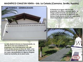 MAGNÍFICO CHALÉ EN VENTA – Urb. La Celada (Carmona, Sevilla, España) La terraza es un gran valor en esta propiedad, de sólido y escueto diseño, se integra perfectamente con el resto de la construcción aportando un elemento que destaca tanto desde el nivel del suelo como observando desde la balaustrada. La vista desde la terraza es impresionante, no sólo de la zona que pertenece a la propiedad, sino extendiéndose más allá hasta donde alcanza la línea de visión: unos increíbles 25 km sin obstáculos en el peor de los casos, alcanzándose en algunos ángulos hasta las montañas de la sierra norte. LA VIVIENDA - GENERALIDADES AvPág 