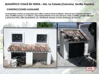 MAGNÍFICO CHALÉ EN VENTA – Urb. La Celada (Carmona, Sevilla, España) CONSTRUCCIONES AUXILIARES La propiedad cuenta con pequeñas pero útiles construcciones auxiliares, entre las que podemos encontrar unas casetillas anexas a un lateral, y otra independiente en la zona del pozo. Estas casetillas pueden albergar y almacenar leña, útiles de jardinería, etc. Resultando siempre un buen desahogo de espacio. AvPág 