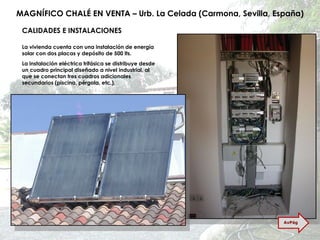 MAGNÍFICO CHALÉ EN VENTA – Urb. La Celada (Carmona, Sevilla, España) CALIDADES E INSTALACIONES La vivienda cuenta con una instalación de energía solar con dos placas y depósito de 500 lts. La instalación eléctrica trifásica se distribuye desde un cuadro principal diseñado a nivel industrial, al que se conectan tres cuadros adicionales secundarios (piscina, pérgola, etc.). AvPág 