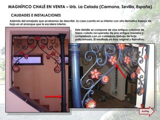 MAGNÍFICO CHALÉ EN VENTA – Urb. La Celada (Carmona, Sevilla, España) CALIDADES E INSTALACIONES Además del enrejado que acabamos de describir, la casa cuenta en su interior con otro llamativo trabajo de forja en el arranque que la escalera interior. Este detalle se compone de una antigua columna de hierro colado recuperada de una antigua mansión y completada con un cuidadoso trabajo de forja policromada. El resultado es muy original y llamativo. AvPág 