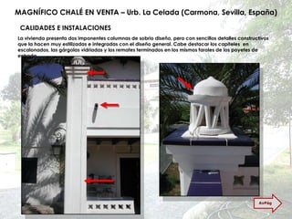 MAGNÍFICO CHALÉ EN VENTA – Urb. La Celada (Carmona, Sevilla, España) CALIDADES E INSTALACIONES La vivienda presenta dos imponentes columnas de sobrio diseño, pero con sencillos detalles constructivos que la hacen muy estilizadas e integradas con el diseño general. Cabe destacar los capiteles  en escalonados, las gárgolas vidriadas y los remates terminados en los mismos faroles de los poyetes de entrada. AvPág 