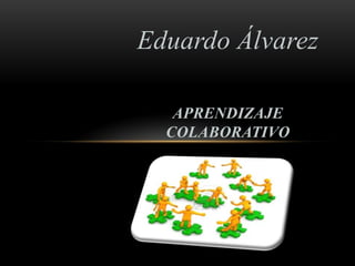 Eduardo Álvarez
APRENDIZAJE
COLABORATIVO
 