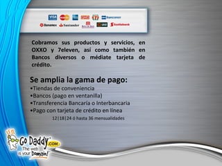 Cobramos sus productos y servicios, en OXXO y 7eleven, así como también en Bancos diversos o médiate tarjeta de crédito. Se amplia la gama de pago: • Tiendas de conveniencia • Bancos (pago en ventanilla) • Transferencia Bancaría o Interbancaria • Pago con tarjeta de crédito en línea 12|18|24 ó hasta 36 mensualidades 
