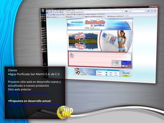 Cliente • Agua Purificada San Martín S.A. de C.V. Proyecto sitio web en desarrollo nuevo y actualizado a nuevos productos Sitio web anterior http://www.volcanes.com.mx • Propuesta en desarrollo actual: http://www.aguapurificadasanmartin.com 