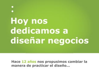 Hoy nos
dedicamos a
diseñar negocios

Hace 12 años nos propusimos cambiar la
manera de practicar el diseño…
 