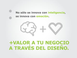 No sólo se innova con inteligencia,
  se innova con emoción.




+VALOR A TU NEGOCIO
A TRAVÉS DEL DISEÑO.
 