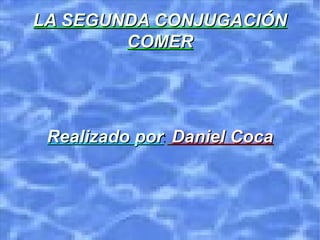 LA SEGUNDA CONJUGACIÓN COMER Realizado por : Daniel Coca 