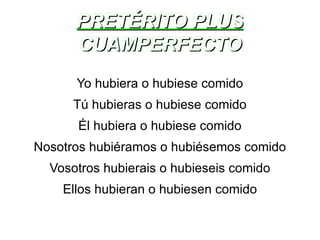 PRETÉRITO PLUS CUAMPERFECTO Yo hubiera o hubiese comido Tú hubieras o hubiese comido Él hubiera o hubiese comido Nosotros hubiéramos o hubiésemos comido Vosotros hubierais o hubieseis comido Ellos hubieran o hubiesen comido 
