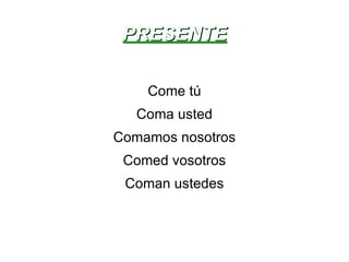 PRESENTE Come tú Coma usted Comamos nosotros Comed vosotros Coman ustedes 
