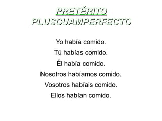 PRETÉRITO PLUSCUAMPERFECTO Yo había comido. Tú habías comido. Él había comido. Nosotros habíamos comido. Vosotros habíais comido. Ellos habían comido. 