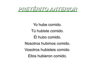 PRETÉRITO ANTERIOR Yo hube comido. Tú hubiste comido. Él hubo comido. Nosotros hubimos comido. Vosotros hubisteis comido. Ellos hubieron comido. 