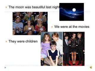  The moon was beautiful last night
 We were at the movies
 They were children
 