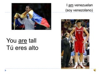 I am venezuelan
(soy venezolano)
You are tall
Tú eres alto
 