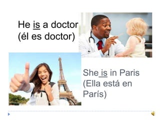 He is a doctor
(él es doctor)
She is in Paris
(Ella está en
París)
 