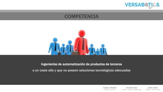 GABRIEL FERREIRO
Promotor - Gerente
RICARDO VEIRA
Promotor – Director de Operaciones
JAVIER LAMAS
Promotor – Asesor Técnico
Ingenierías de automatización de productos de terceros
a un coste alto y que no poseen soluciones tecnológicas adecuadas
COMPETENCIA
 