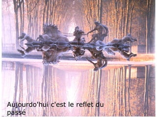 Aujourdo'hui c'est le reflet du
passé
 