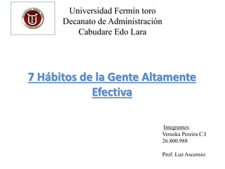 Universidad Fermín toro
Decanato de Administración
Cabudare Edo Lara
7 Hábitos de la Gente Altamente
Efectiva
Integrantes:
Veruska Pereira C.I
26.800.988
Prof. Luz Ascensio
 