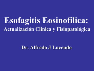Esofagitis Eosinofílica:
Actualización Clínica y Fisiopatológica


       Dr. Alfredo J Lucendo
 