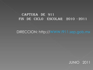 CAPTURA  DE  911  FIN  DE  CICLO  ESCOLAR  2010  - 2011  DIRECCION: http:// WWW.f911.sep.gob.mx JUNIO  2011 