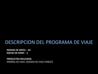 DESCRIPCION DEL PROGRAMA DE VIAJE
NOCHES DE HOTEL : 64
NOCHE EN FERRY : 2

PRODUCTOS INCLUIDOS:
MORRAL DE VIAJE, AGENDA DE VIAJE (TABLET)
 