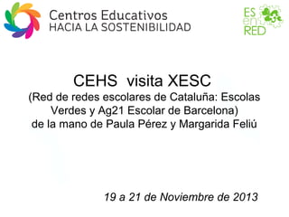 CEHS visita XESC
(Red de redes escolares de Cataluña: Escolas
Verdes y Ag21 Escolar de Barcelona)
de la mano de Paula Pérez y Margarida Feliú

19 a 21 de Noviembre de 2013

 