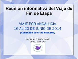 Reunión informativa del Viaje de
Fin de Etapa
VIAJE POR ANDALUCÍA
16 AL 20 DE JUNIO DE 2014
(Alumnado de 6º de Primaria)
CEPR PABLO RUIZ PICASSO
CURSO 2013 - 2014
 